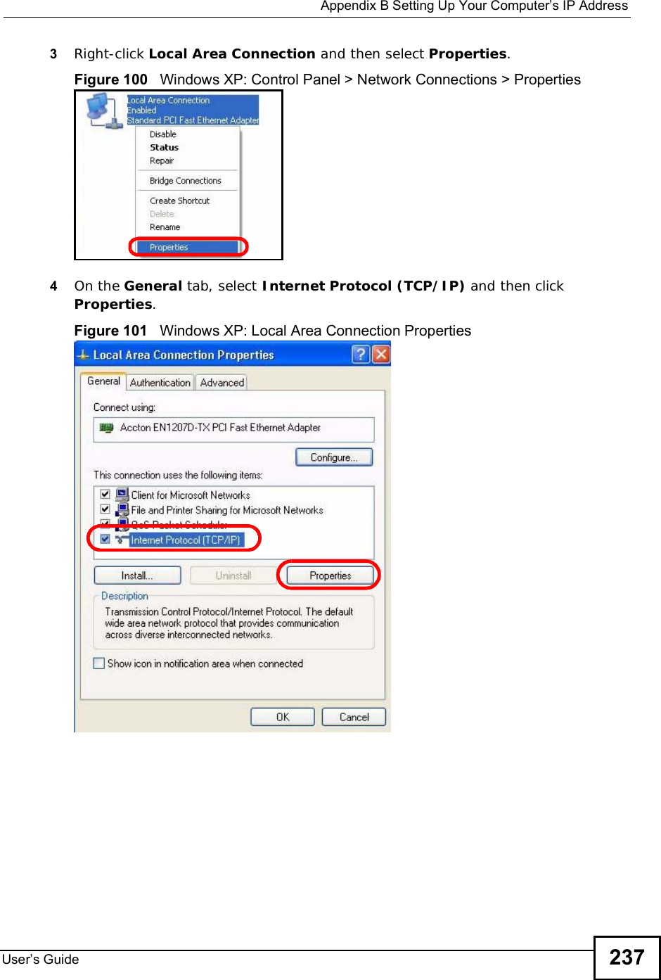  Appendix BSetting Up Your Computer s IP AddressUser s Guide 2373Right-click Local Area Connection and then select Properties.Figure 100   Windows XP: Control Panel &gt; Network Connections &gt; Properties4On the General tab, select Internet Protocol (TCP/IP) and then click Properties.Figure 101   Windows XP: Local Area Connection Properties