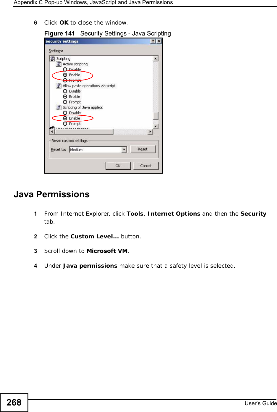 Appendix CPop-up Windows, JavaScript and Java PermissionsUser s Guide2686Click OK to close the window.Figure 141   Security Settings - Java ScriptingJava Permissions1From Internet Explorer, click Tools,Internet Options and then the Securitytab. 2Click the Custom Level... button. 3Scroll down to Microsoft VM.4Under Java permissions make sure that a safety level is selected.