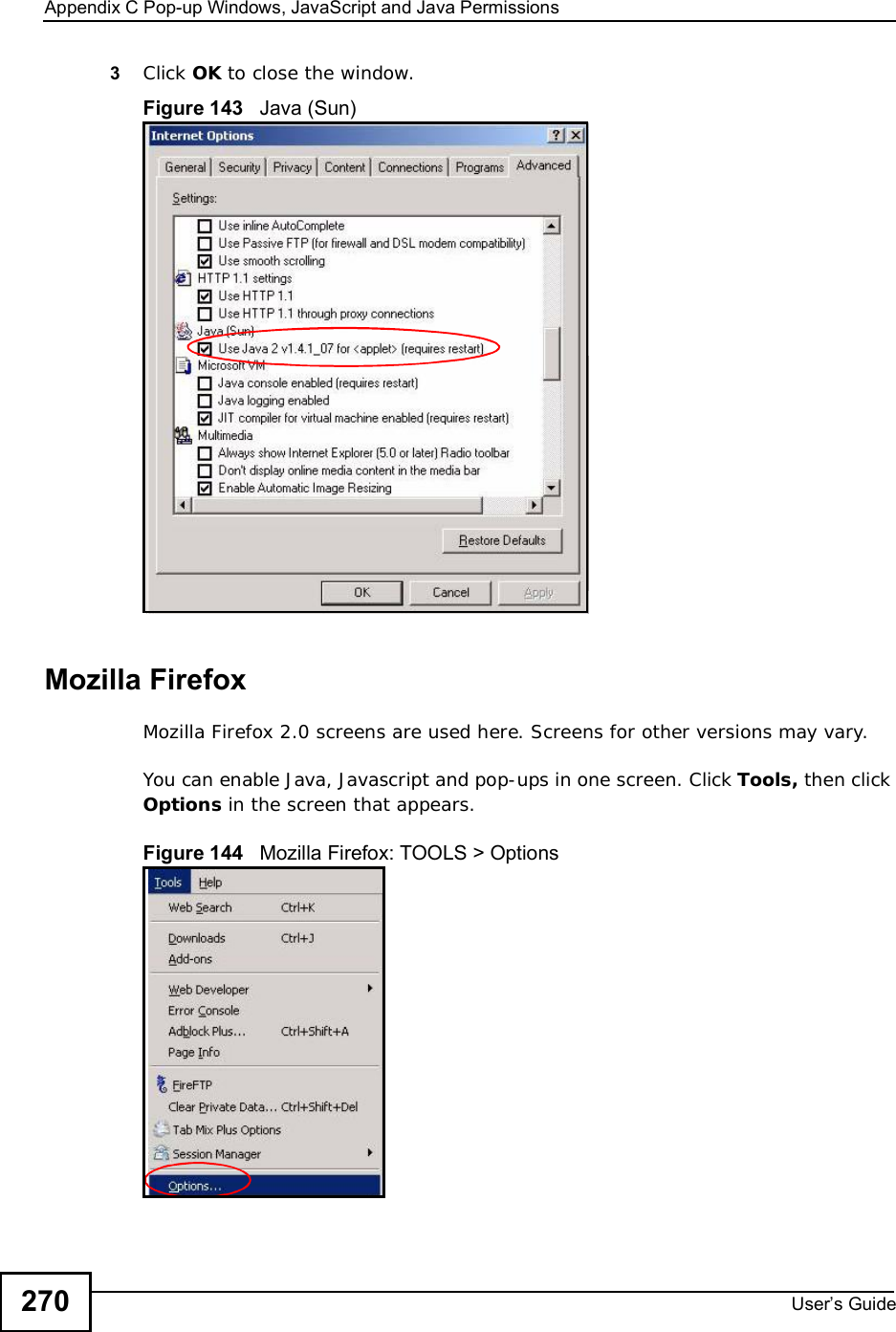 Appendix CPop-up Windows, JavaScript and Java PermissionsUser s Guide2703Click OK to close the window.Figure 143   Java (Sun)Mozilla FirefoxMozilla Firefox 2.0 screens are used here. Screens for other versions may vary. You can enable Java, Javascript and pop-ups in one screen. Click Tools, then click Options in the screen that appears.Figure 144   Mozilla Firefox: TOOLS &gt; Options