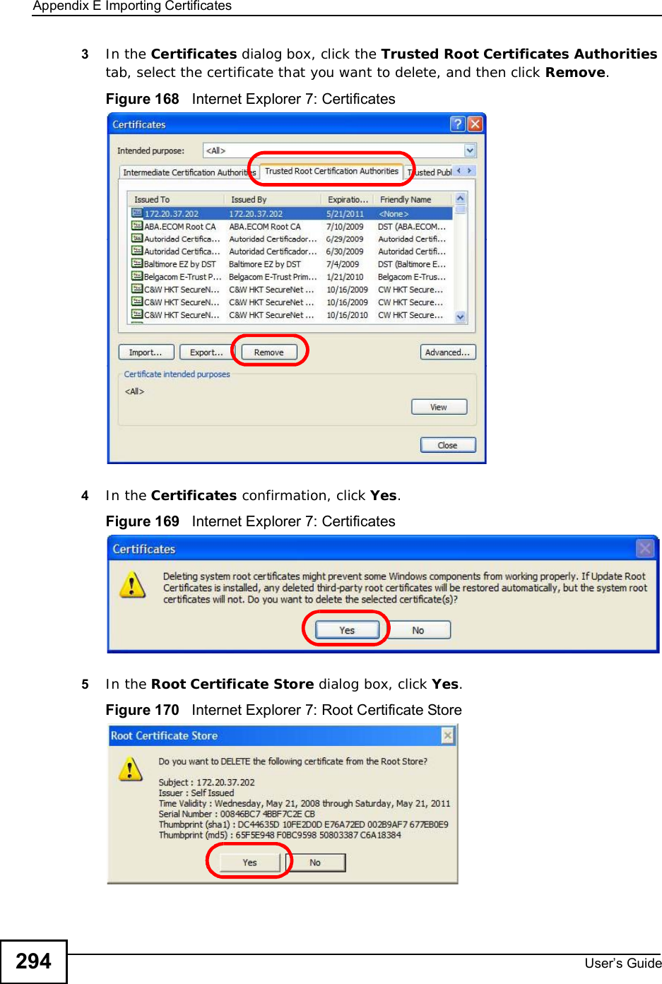 Appendix EImporting CertificatesUser s Guide2943In the Certificates dialog box, click the Trusted Root Certificates Authoritiestab, select the certificate that you want to delete, and then click Remove.Figure 168   Internet Explorer 7: Certificates4In the Certificates confirmation, click Yes.Figure 169   Internet Explorer 7: Certificates5In the Root Certificate Store dialog box, click Yes.Figure 170   Internet Explorer 7: Root Certificate Store