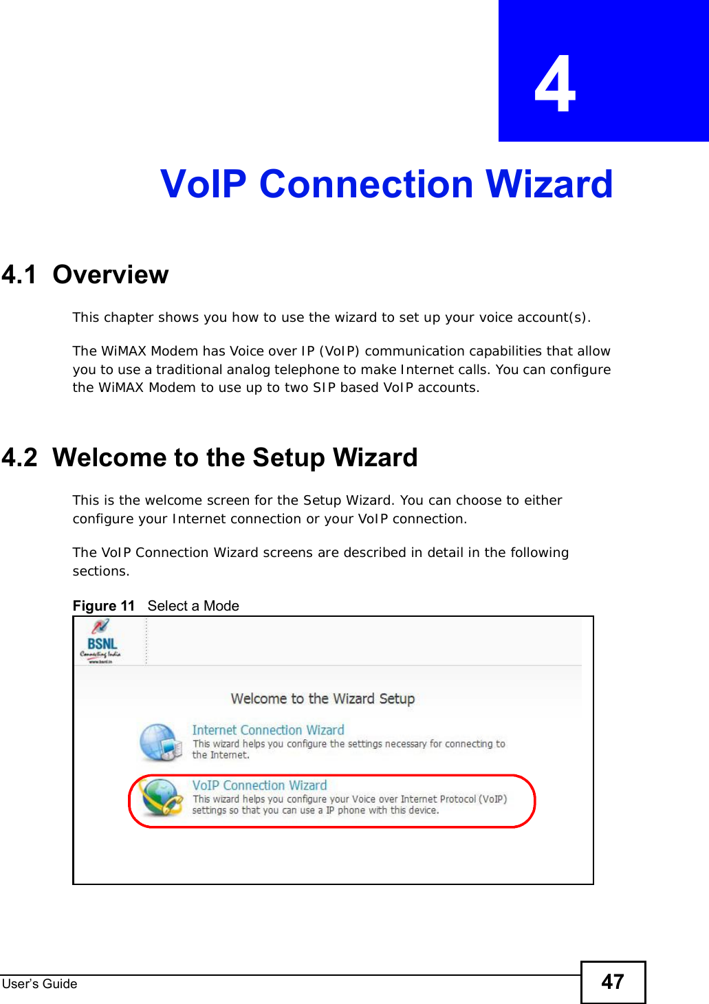 User s Guide 47CHAPTER  4 VoIP Connection Wizard4.1  OverviewThis chapter shows you how to use the wizard to set up your voice account(s).The WiMAX Modem has Voice over IP (VoIP) communication capabilities that allow you to use a traditional analog telephone to make Internet calls. You can configure the WiMAX Modem to use up to two SIP based VoIP accounts.4.2  Welcome to the Setup WizardThis is the welcome screen for the Setup Wizard. You can choose to either configure your Internet connection or your VoIP connection.The VoIP Connection Wizard screens are described in detail in the following sections.Figure 11   Select a Mode