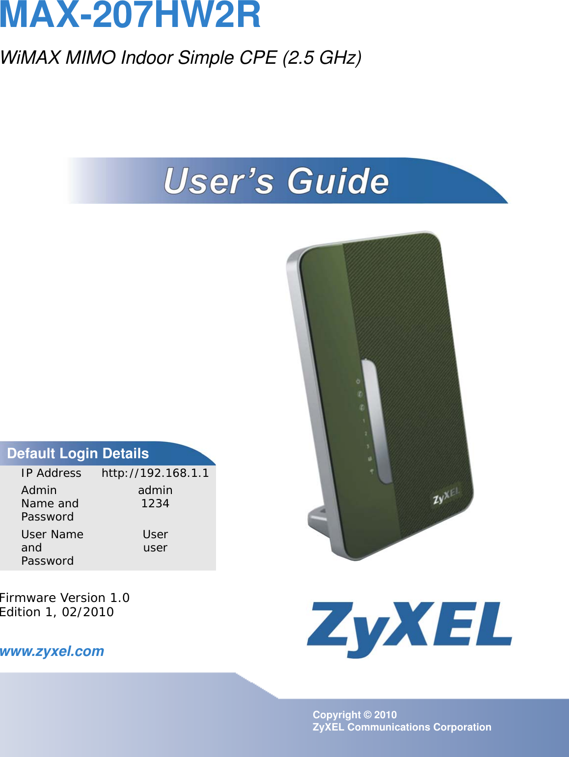 www.zyxel.comwww.zyxel.comMAX-207HW2RWiMAX MIMO Indoor Simple CPE (2.5 GHz)Copyright © 2010 ZyXEL Communications CorporationFirmware Version 1.0Edition 1, 02/2010Default Login DetailsIP Address http://192.168.1.1Admin Name and Passwordadmin1234User Name and PasswordUseruser