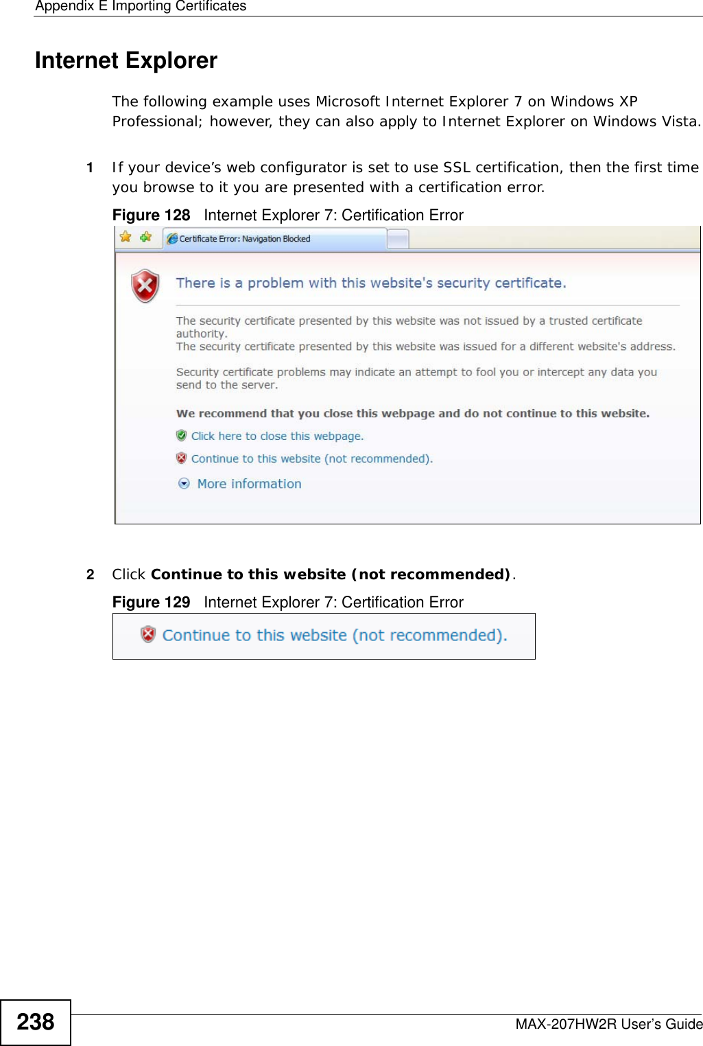 Appendix E Importing CertificatesMAX-207HW2R User’s Guide238Internet ExplorerThe following example uses Microsoft Internet Explorer 7 on Windows XP Professional; however, they can also apply to Internet Explorer on Windows Vista.1If your device’s web configurator is set to use SSL certification, then the first time you browse to it you are presented with a certification error.Figure 128   Internet Explorer 7: Certification Error2Click Continue to this website (not recommended).Figure 129   Internet Explorer 7: Certification Error