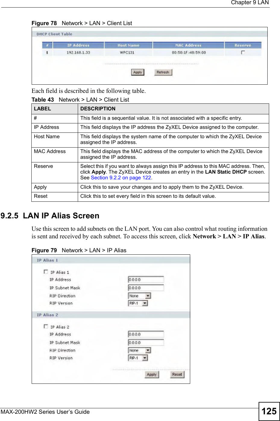  Chapter 9LANMAX-200HW2 Series User s Guide 125Figure 78   Network &gt; LAN &gt; Client ListEach field is described in the following table.9.2.5  LAN IP Alias ScreenUse this screen to add subnets on the LAN port. You can also control what routing information is sent and received by each subnet. To access this screen, click Network &gt; LAN &gt; IP Alias.Figure 79   Network &gt; LAN &gt; IP AliasTable 43   Network &gt; LAN &gt; Client ListLABEL DESCRIPTION#This field is a sequential value. It is not associated with a specific entry.IP Address This field displays the IP address the ZyXEL Device assigned to the computer.Host Name This field displays the system name of the computer to which the ZyXEL Device assigned the IP address.MAC Address This field displays the MAC address of the computer to which the ZyXEL Device assigned the IP address.Reserve Select this if you want to always assign this IP address to this MAC address. Then, click Apply. The ZyXEL Device creates an entry in the LAN Static DHCP screen. See Section 9.2.2 on page 122.Apply Click this to save your changes and to apply them to the ZyXEL Device.Reset Click this to set every field in this screen to its default value.