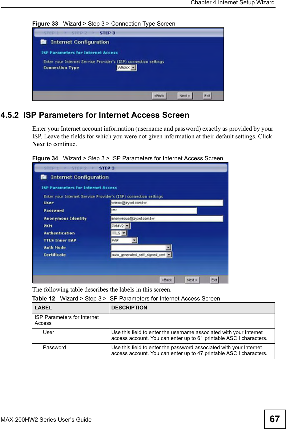  Chapter 4Internet Setup WizardMAX-200HW2 Series User s Guide 67Figure 33   Wizard &gt; Step 3 &gt; Connection Type Screen4.5.2  ISP Parameters for Internet Access ScreenEnter your Internet account information (username and password) exactly as provided by your ISP. Leave the fields for which you were not given information at their default settings. Click Next to continue.Figure 34   Wizard &gt; Step 3 &gt; ISP Parameters for Internet Access ScreenThe following table describes the labels in this screen.Table 12   Wizard &gt; Step 3 &gt; ISP Parameters for Internet Access ScreenLABEL DESCRIPTIONISP Parameters for Internet AccessUserUse this field to enter the username associated with your Internet access account. You can enter up to 61 printable ASCII characters.PasswordUse this field to enter the password associated with your Internet access account. You can enter up to 47 printable ASCII characters.