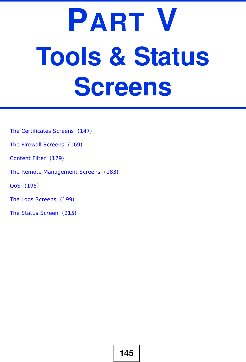 145PART VTools &amp; Status ScreensThe Certificates Screens  (147)The Firewall Screens  (169)Content Filter  (179)The Remote Management Screens  (183)QoS  (195)The Logs Screens  (199)The Status Screen  (215)