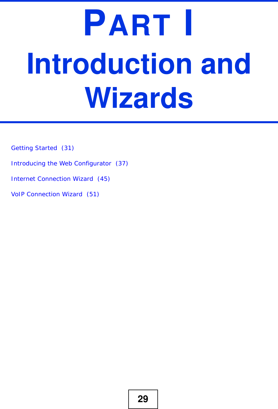 29PART IIntroduction and WizardsGetting Started  (31)Introducing the Web Configurator  (37)Internet Connection Wizard  (45)VoIP Connection Wizard  (51)