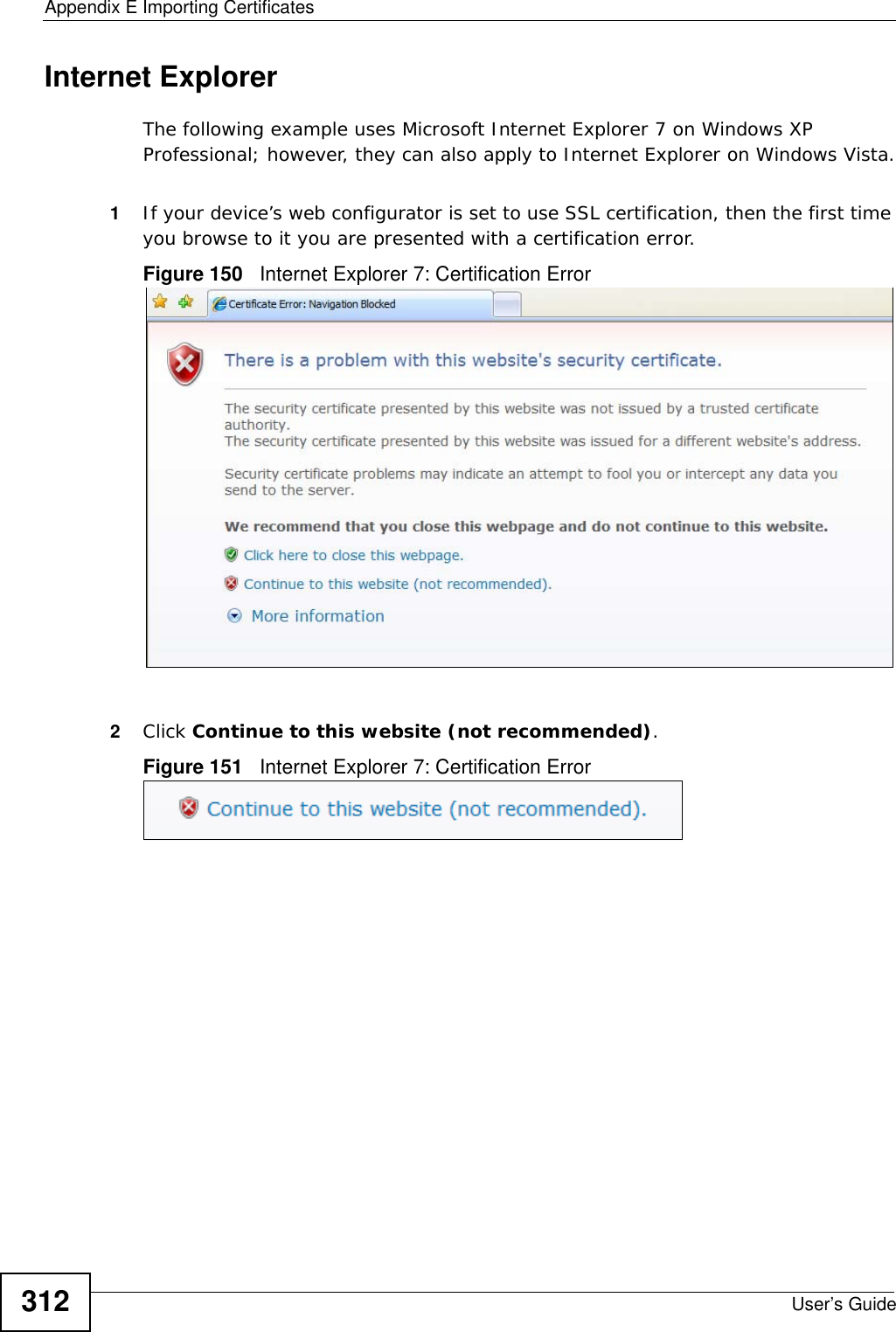 Appendix E Importing CertificatesUser’s Guide312Internet ExplorerThe following example uses Microsoft Internet Explorer 7 on Windows XP Professional; however, they can also apply to Internet Explorer on Windows Vista.1If your device’s web configurator is set to use SSL certification, then the first time you browse to it you are presented with a certification error.Figure 150   Internet Explorer 7: Certification Error2Click Continue to this website (not recommended).Figure 151   Internet Explorer 7: Certification Error