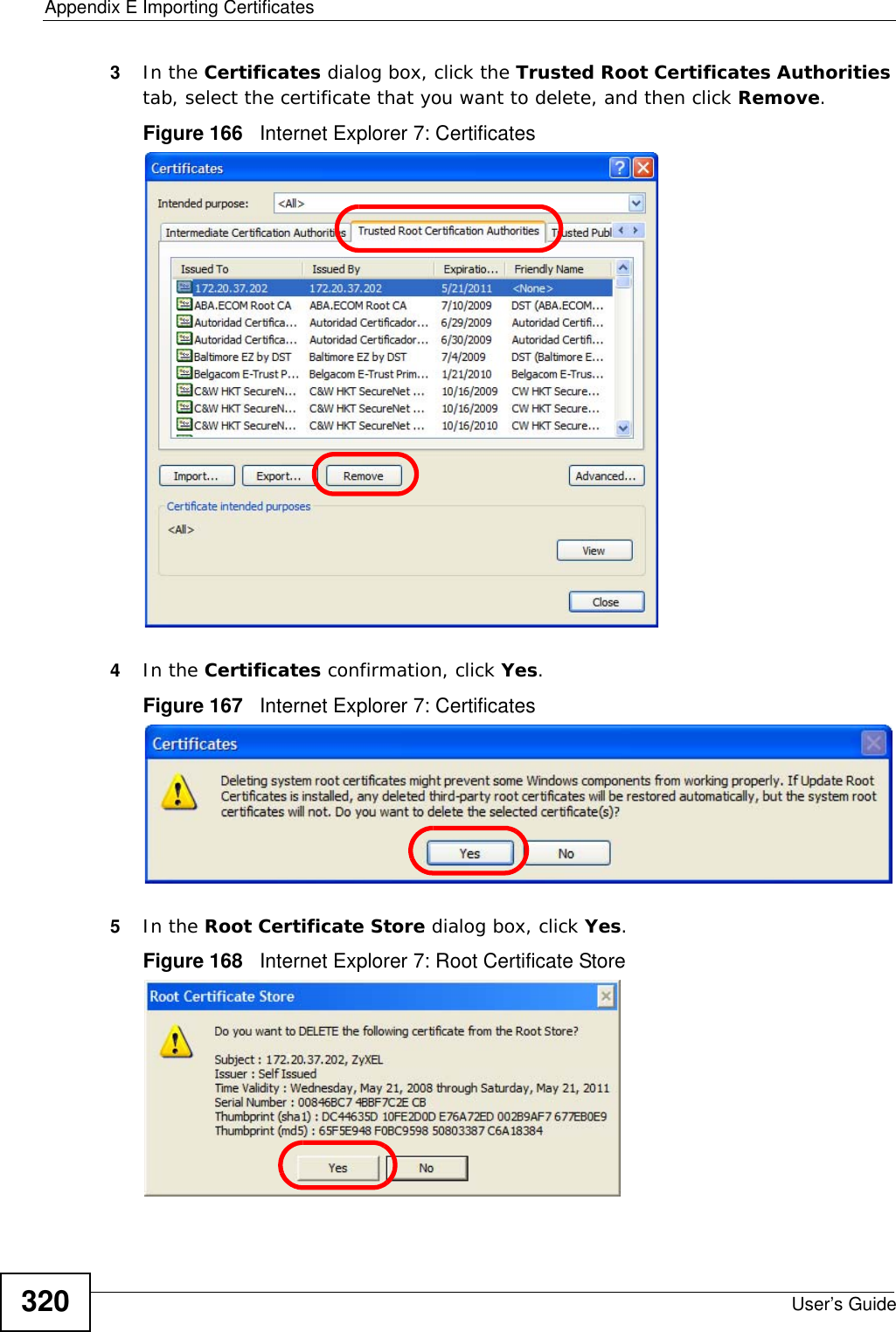 Appendix E Importing CertificatesUser’s Guide3203In the Certificates dialog box, click the Trusted Root Certificates Authorities tab, select the certificate that you want to delete, and then click Remove.Figure 166   Internet Explorer 7: Certificates4In the Certificates confirmation, click Yes.Figure 167   Internet Explorer 7: Certificates5In the Root Certificate Store dialog box, click Yes.Figure 168   Internet Explorer 7: Root Certificate Store