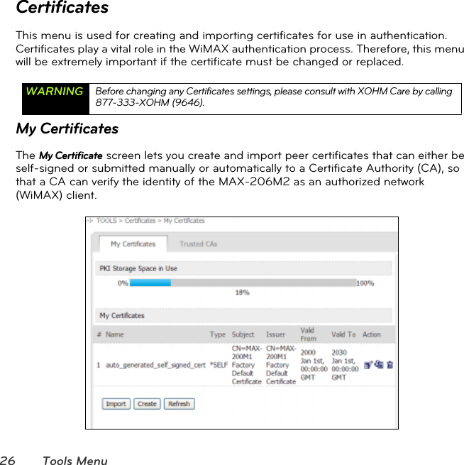26 Tools MenuCertificatesThis menu is used for creating and importing certificates for use in authentication. Certificates play a vital role in the WiMAX authentication process. Therefore, this menu will be extremely important if the certificate must be changed or replaced.My CertificatesThe My Certificate screen lets you create and import peer certificates that can either be self-signed or submitted manually or automatically to a Certificate Authority (CA), so that a CA can verify the identity of the MAX-206M2 as an authorized network (WiMAX) client.  WARNING Before changing any Certificates settings, please consult with XOHM Care by calling 877-333-XOHM (9646). 