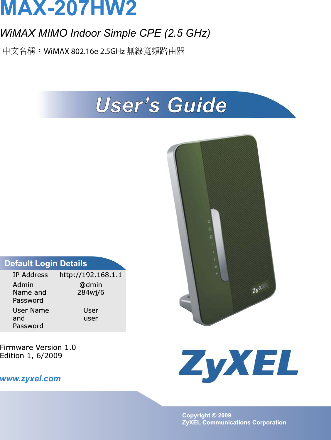 www.zyxel.comwww.zyxel.comMAX-207HW2WiMAX MIMO Indoor Simple CPE (2.5 GHz)Copyright © 2009 ZyXEL Communications CorporationFirmware Version 1.0Edition 1, 6/2009Default Login DetailsIP Address http://192.168.1.1AdminName and Password@dmin284wj/6User Name andPasswordUseruser中文名稱：WiMAX 802.16e 2.5GHz 無線寬頻路由器 