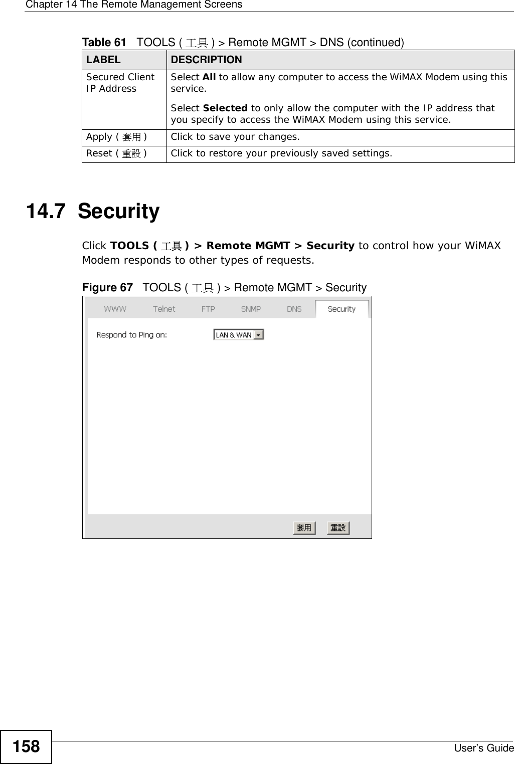 Chapter 14 The Remote Management ScreensUser’s Guide15814.7  SecurityClick TOOLS ( 工具 ) &gt; Remote MGMT &gt; Security to control how your WiMAX Modem responds to other types of requests.Figure 67   TOOLS ( 工具 ) &gt; Remote MGMT &gt; SecuritySecured Client IP Address Select All to allow any computer to access the WiMAX Modem using this service.Select Selected to only allow the computer with the IP address that you specify to access the WiMAX Modem using this service.Apply ( 套用 )Click to save your changes.Reset ( 重設 )Click to restore your previously saved settings.Table 61   TOOLS ( 工具 ) &gt; Remote MGMT &gt; DNS (continued)LABEL DESCRIPTION
