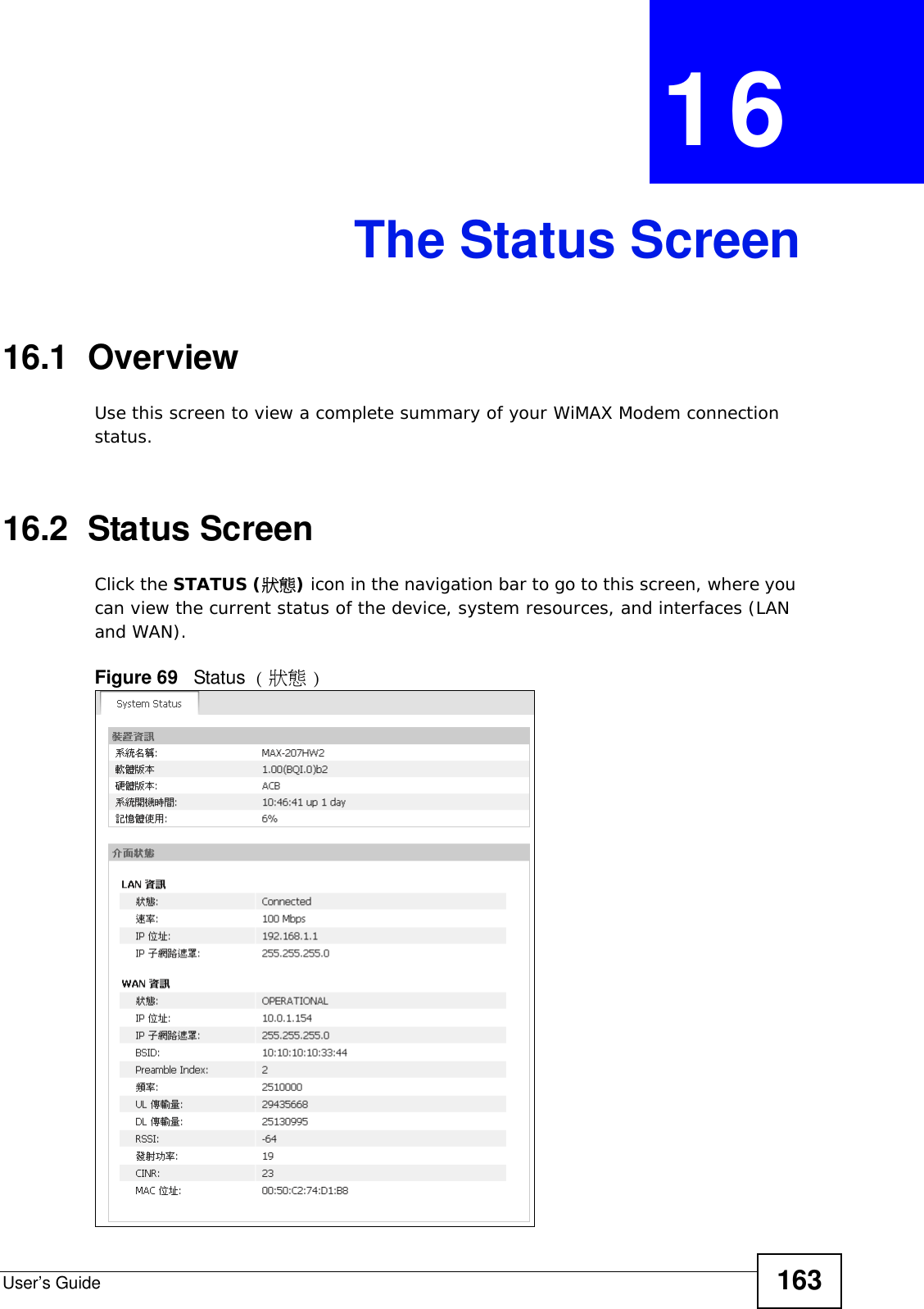 User’s Guide 163CHAPTER  16 The Status Screen16.1  OverviewUse this screen to view a complete summary of your WiMAX Modem connection status.16.2  Status ScreenClick the STATUS (狀態) icon in the navigation bar to go to this screen, where you can view the current status of the device, system resources, and interfaces (LAN and WAN). Figure 69   Status ( 狀態 )