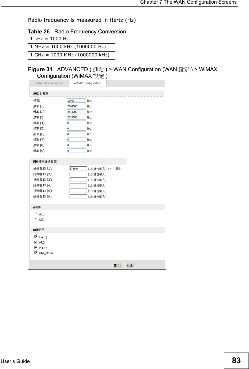  Chapter 7 The WAN Configuration ScreensUser’s Guide 83Radio frequency is measured in Hertz (Hz). Figure 31   ADVANCED ( 進階 ) &gt; WAN Configuration (WAN 設定 ) &gt; WiMAX Configuration (WiMAX 設定 )Table 26   Radio Frequency Conversion1 kHz = 1000 Hz1 MHz = 1000 kHz (1000000 Hz)1 GHz = 1000 MHz (1000000 kHz)