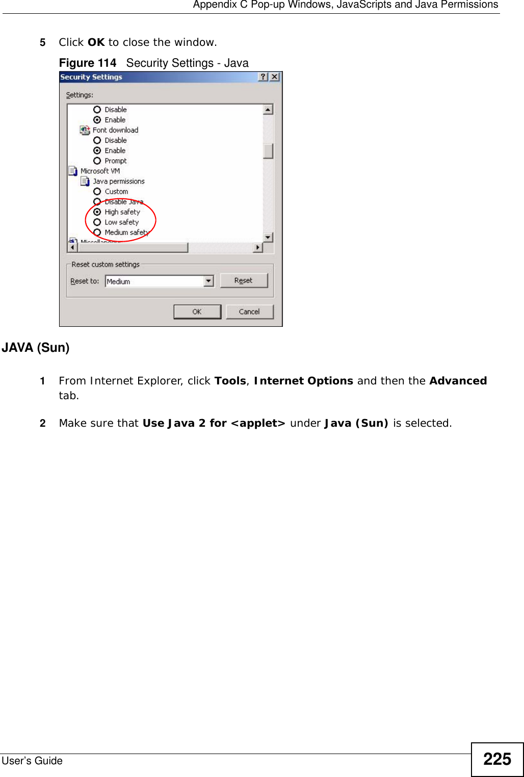  Appendix C Pop-up Windows, JavaScripts and Java PermissionsUser’s Guide 2255Click OK to close the window.Figure 114   Security Settings - Java JAVA (Sun)1From Internet Explorer, click Tools, Internet Options and then the Advanced tab. 2Make sure that Use Java 2 for &lt;applet&gt; under Java (Sun) is selected.