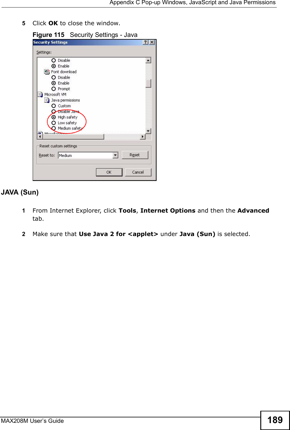  Appendix CPop-up Windows, JavaScript and Java PermissionsMAX208M User s Guide 1895Click OK to close the window.Figure 115   Security Settings - Java JAVA (Sun)1From Internet Explorer, click Tools, Internet Options and then the Advanced tab. 2Make sure that Use Java 2 for &lt;applet&gt; under Java (Sun) is selected.