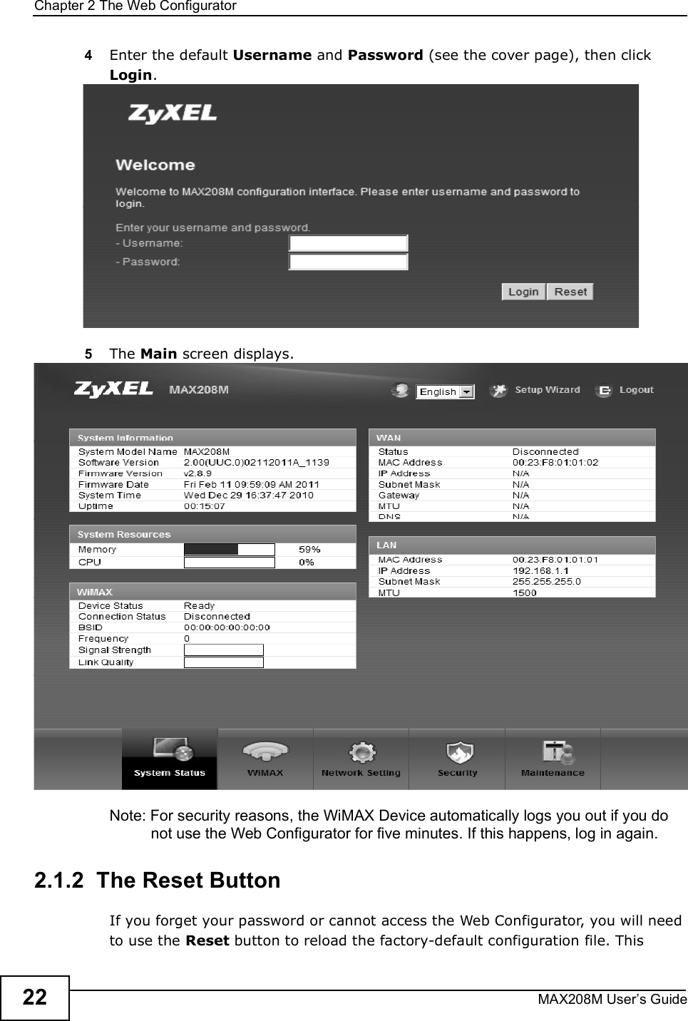 Chapter 2The Web ConfiguratorMAX208M User s Guide224Enter the default Username and Password (see the cover page), then click Login. 5The Main screen displays. Note: For security reasons, the WiMAX Device automatically logs you out if you do not use the Web Configurator for five minutes. If this happens, log in again.2.1.2  The Reset ButtonIf you forget your password or cannot access the Web Configurator, you will need to use the Reset button to reload the factory-default configuration file. This 