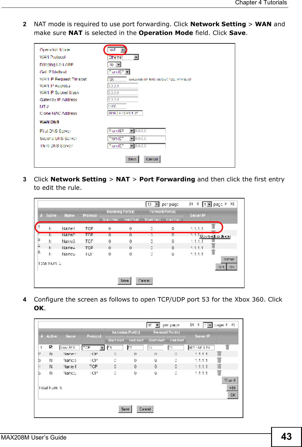  Chapter 4TutorialsMAX208M User s Guide 432NAT mode is required to use port forwarding. Click Network Setting &gt; WAN and make sure NAT is selected in the Operation Mode field. Click Save.3Click Network Setting &gt; NAT &gt; Port Forwarding and then click the first entry to edit the rule.4Configure the screen as follows to open TCP/UDP port 53 for the Xbox 360. Click OK.
