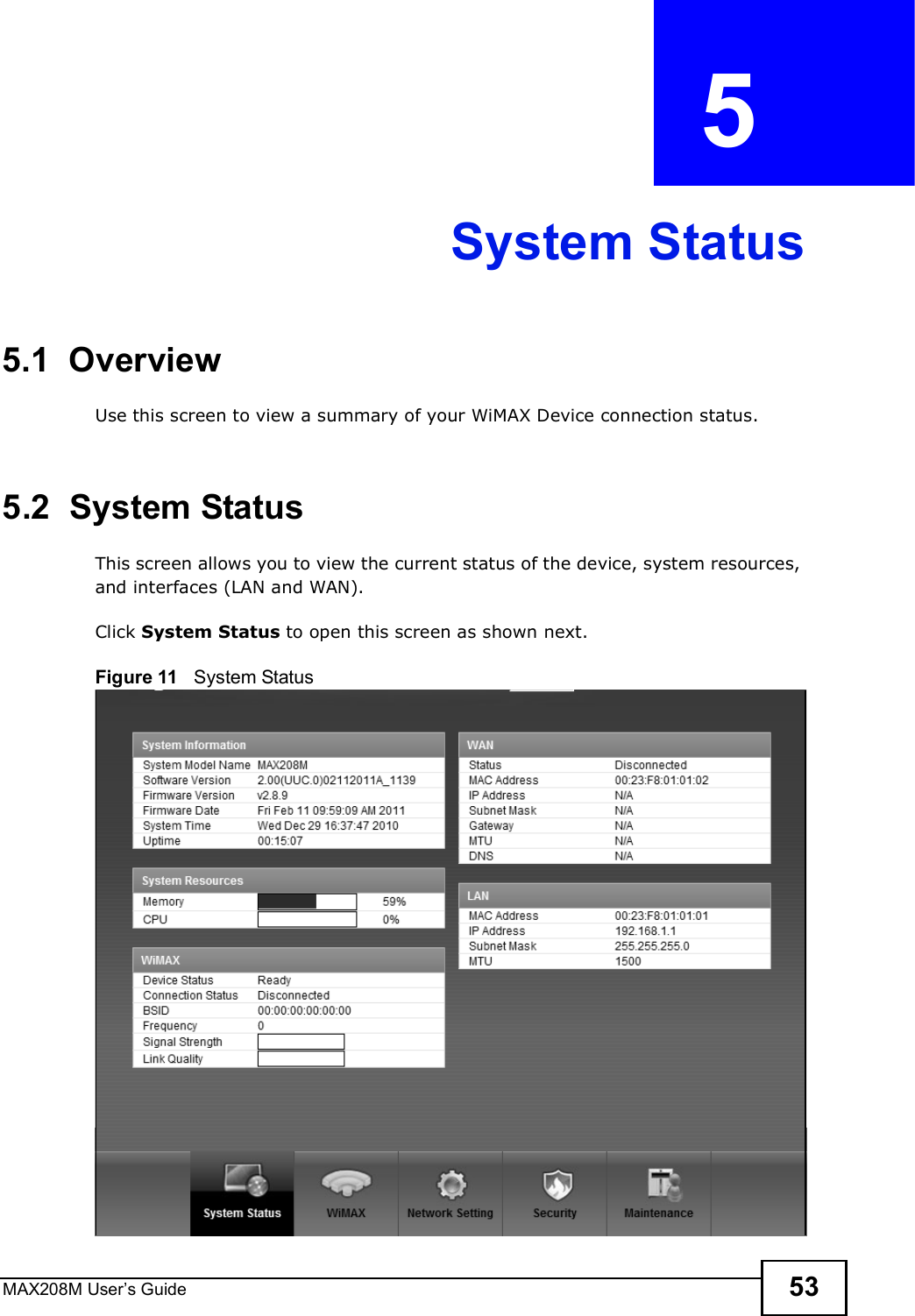 MAX208M User s Guide 53CHAPTER  5 System Status5.1  OverviewUse this screen to view a summary of your WiMAX Device connection status.5.2  System StatusThis screen allows you to view the current status of the device, system resources, and interfaces (LAN and WAN).Click System Status to open this screen as shown next.Figure 11   System Status