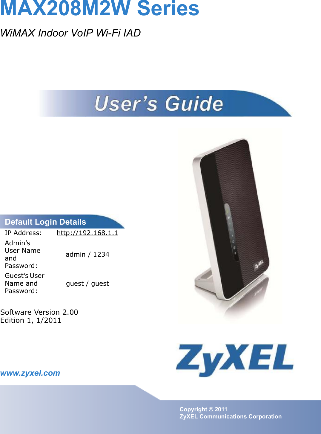 www.zyxel.comwww.zyxel.comMAX208M2W SeriesWiMAX Indoor VoIP Wi-Fi IADCopyright © 2011ZyXEL Communications CorporationSoftware Version 2.00Edition 1, 1/2011Default Login DetailsIP Address: http://192.168.1.1Admin s User Name and Password:admin / 1234Guest s User Name and Password:guest / guest 