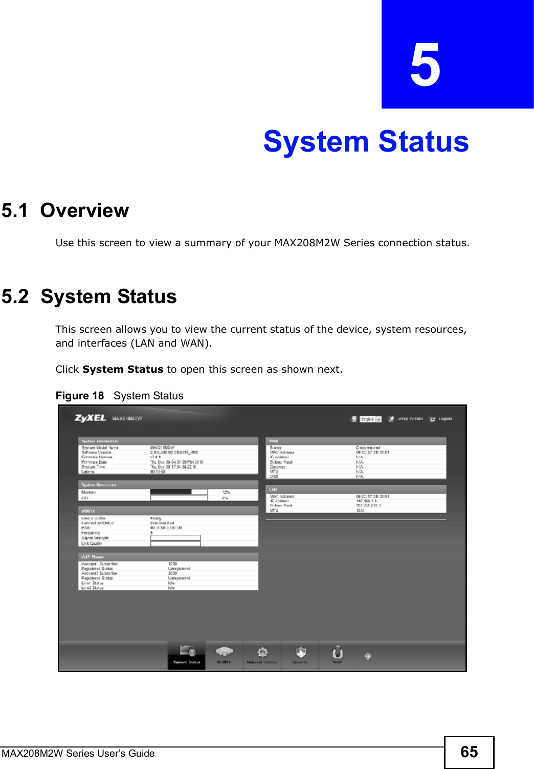 MAX208M2W Series User s Guide 65CHAPTER  5 System Status5.1  OverviewUse this screen to view a summary of your MAX208M2W Series connection status.5.2  System StatusThis screen allows you to view the current status of the device, system resources, and interfaces (LAN and WAN).Click System Status to open this screen as shown next.Figure 18   System Status