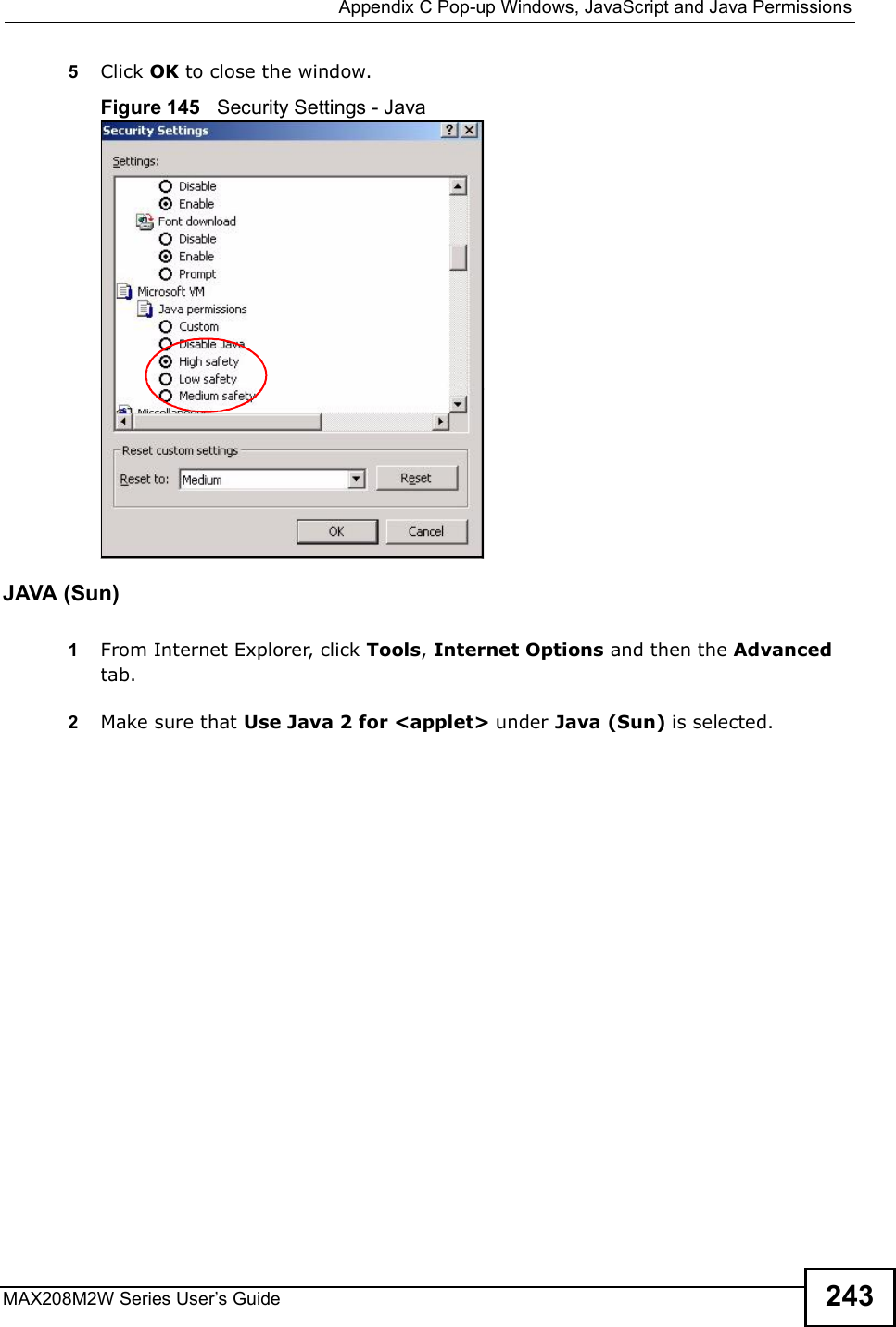  Appendix CPop-up Windows, JavaScript and Java PermissionsMAX208M2W Series User s Guide 2435Click OK to close the window.Figure 145   Security Settings - Java JAVA (Sun)1From Internet Explorer, click Tools, Internet Options and then the Advanced tab. 2Make sure that Use Java 2 for &lt;applet&gt; under Java (Sun) is selected.