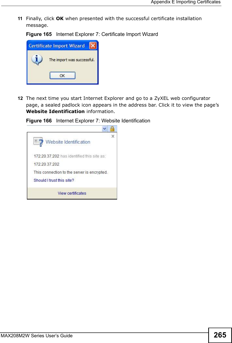  Appendix EImporting CertificatesMAX208M2W Series User s Guide 26511 Finally, click OK when presented with the successful certificate installation message.Figure 165   Internet Explorer 7: Certificate Import Wizard12 The next time you start Internet Explorer and go to a ZyXEL web configurator page, a sealed padlock icon appears in the address bar. Click it to view the page s Website Identification information.Figure 166   Internet Explorer 7: Website Identification