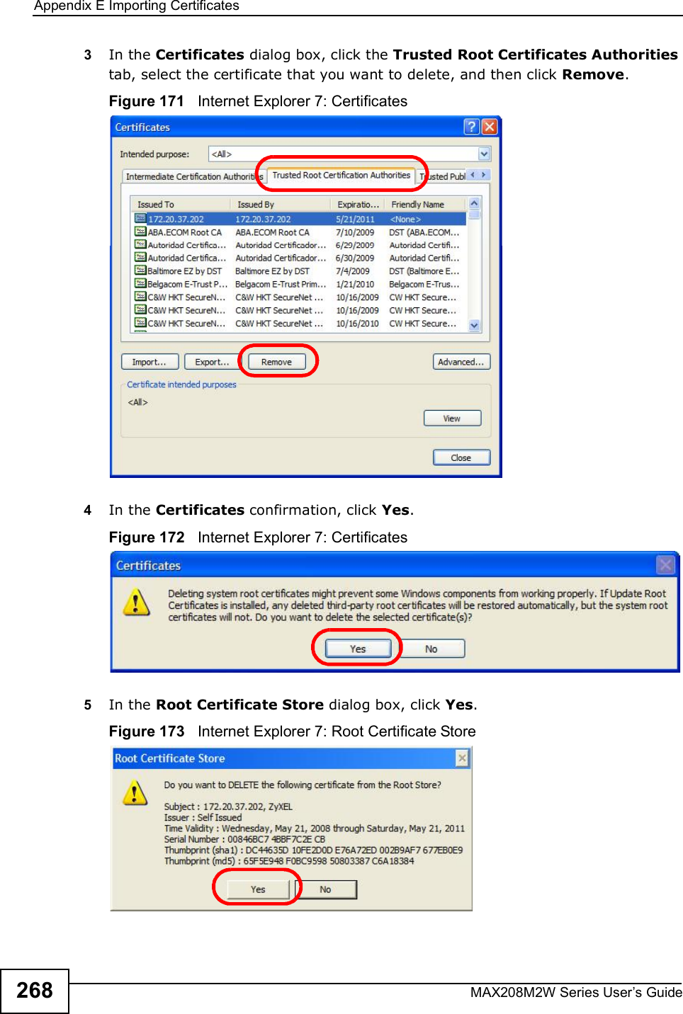 Appendix EImporting CertificatesMAX208M2W Series User s Guide2683In the Certificates dialog box, click the Trusted Root Certificates Authorities tab, select the certificate that you want to delete, and then click Remove.Figure 171   Internet Explorer 7: Certificates4In the Certificates confirmation, click Yes.Figure 172   Internet Explorer 7: Certificates5In the Root Certificate Store dialog box, click Yes.Figure 173   Internet Explorer 7: Root Certificate Store
