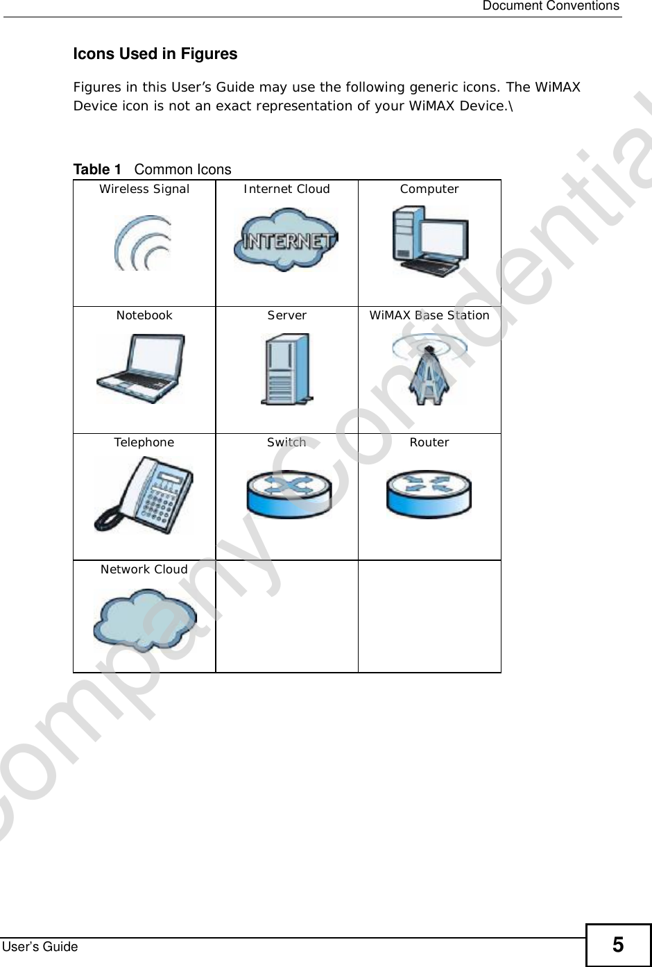  Document ConventionsUser’s Guide 5Icons Used in FiguresFigures in this User’s Guide may use the following generic icons. The WiMAX Device icon is not an exact representation of your WiMAX Device.\Table 1   Common IconsWireless SignalInternet CloudComputerNotebookServerWiMAX Base StationTelephoneSwitchRouterNetwork CloudCompany Confidential