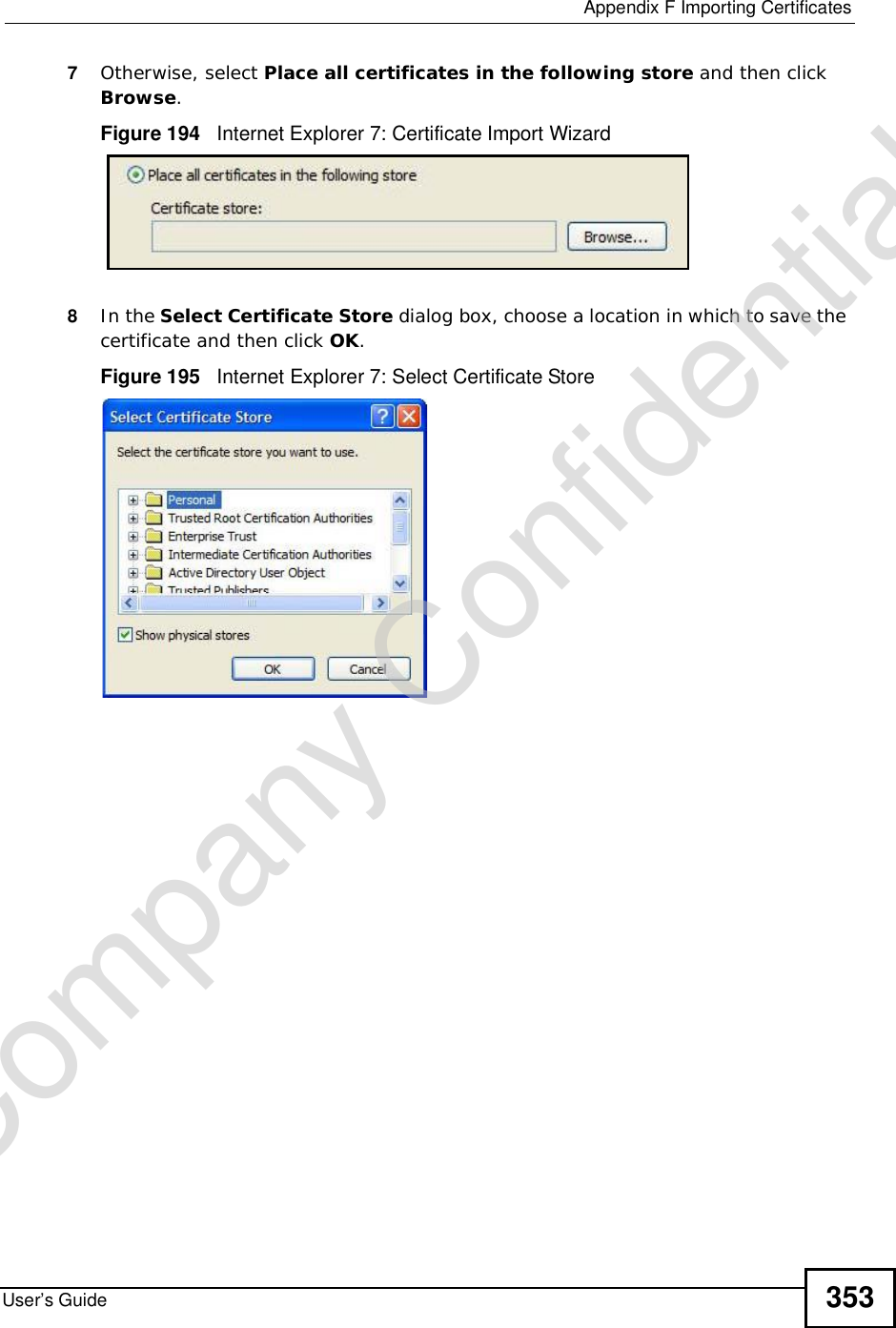  Appendix FImporting CertificatesUser’s Guide 3537Otherwise, select Place all certificates in the following store and then click Browse.Figure 194   Internet Explorer 7: Certificate Import Wizard8In the Select Certificate Store dialog box, choose a location in which to save the certificate and then click OK.Figure 195   Internet Explorer 7: Select Certificate StoreCompany Confidential