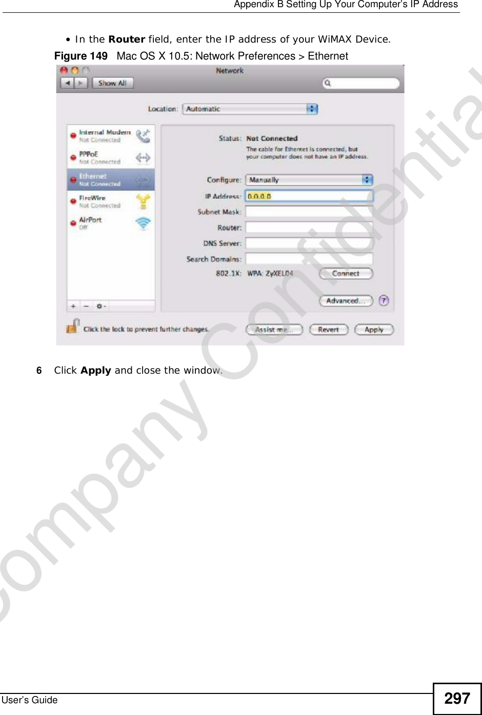  Appendix BSetting Up Your Computer’s IP AddressUser’s Guide 297•In the Router field, enter the IP address of your WiMAX Device.Figure 149   Mac OS X 10.5: Network Preferences &gt; Ethernet6Click Apply and close the window.Company Confidential