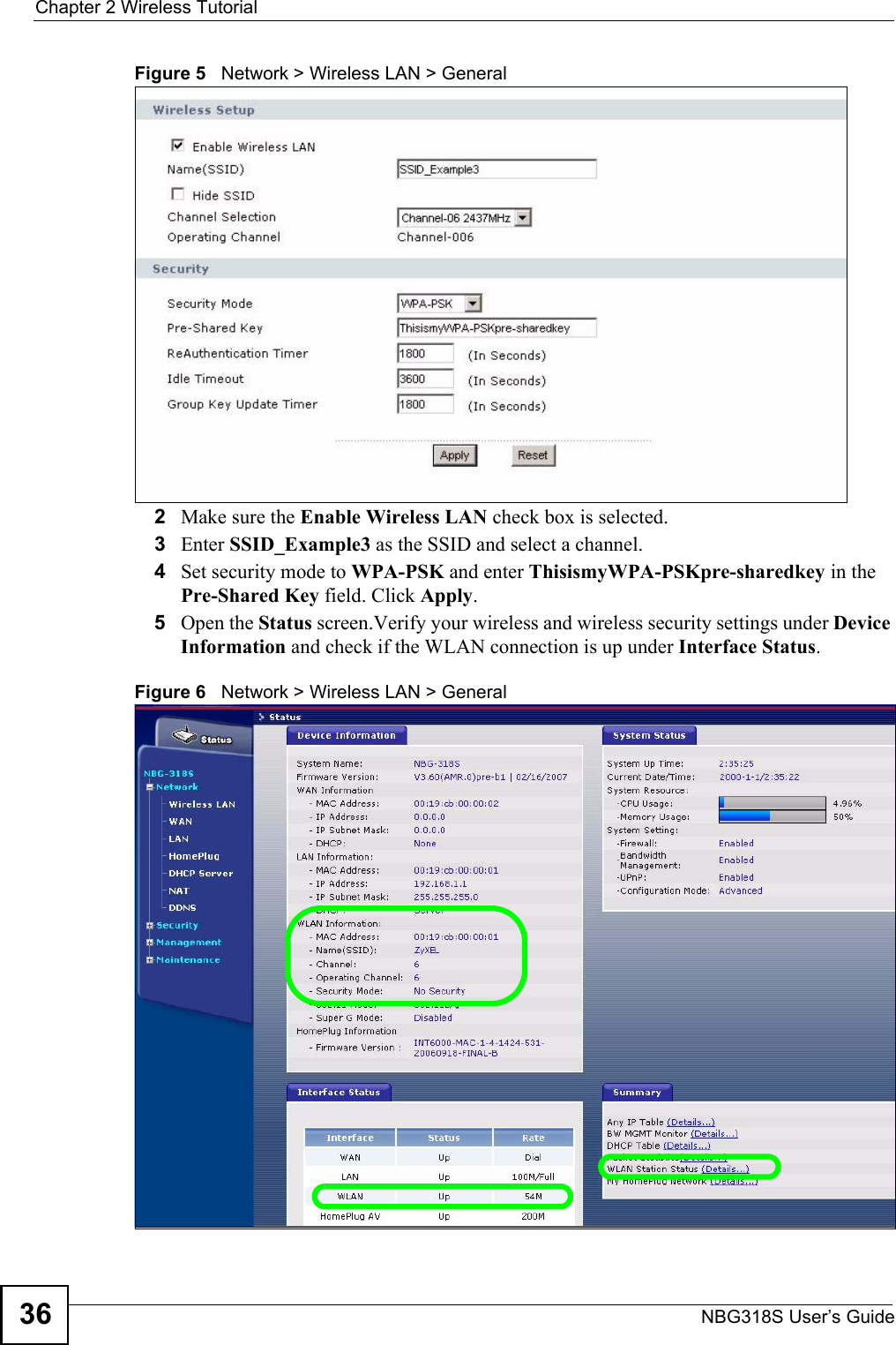 Chapter 2 Wireless TutorialNBG318S User’s Guide36Figure 5   Network &gt; Wireless LAN &gt; General2Make sure the Enable Wireless LAN check box is selected.3Enter SSID_Example3 as the SSID and select a channel.4Set security mode to WPA-PSK and enter ThisismyWPA-PSKpre-sharedkey in the Pre-Shared Key field. Click Apply.5Open the Status screen.Verify your wireless and wireless security settings under Device Information and check if the WLAN connection is up under Interface Status.Figure 6   Network &gt; Wireless LAN &gt; General