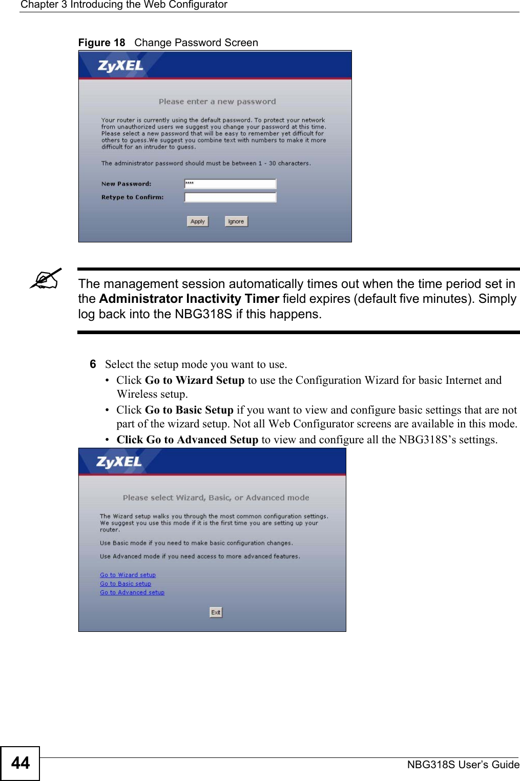 Chapter 3 Introducing the Web ConfiguratorNBG318S User’s Guide44Figure 18   Change Password Screen&quot;The management session automatically times out when the time period set in the Administrator Inactivity Timer field expires (default five minutes). Simply log back into the NBG318S if this happens.6Select the setup mode you want to use.• Click Go to Wizard Setup to use the Configuration Wizard for basic Internet and Wireless setup.• Click Go to Basic Setup if you want to view and configure basic settings that are not part of the wizard setup. Not all Web Configurator screens are available in this mode.•Click Go to Advanced Setup to view and configure all the NBG318S’s settings.   