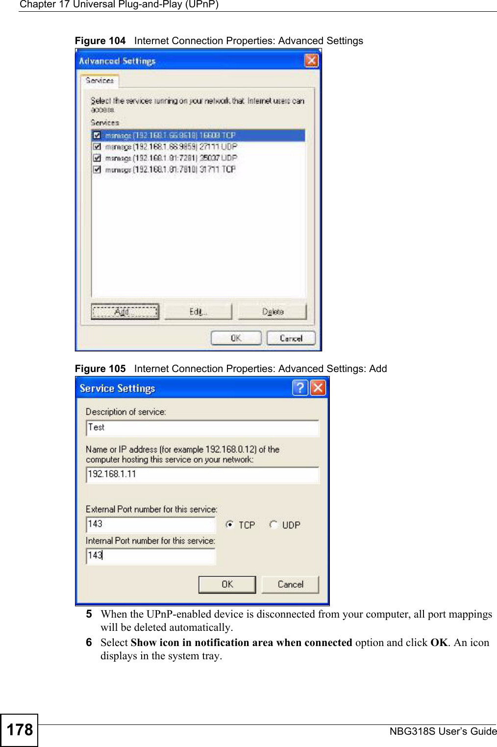 Chapter 17 Universal Plug-and-Play (UPnP)NBG318S User’s Guide178Figure 104   Internet Connection Properties: Advanced SettingsFigure 105   Internet Connection Properties: Advanced Settings: Add5When the UPnP-enabled device is disconnected from your computer, all port mappings will be deleted automatically.6Select Show icon in notification area when connected option and click OK. An icon displays in the system tray. 