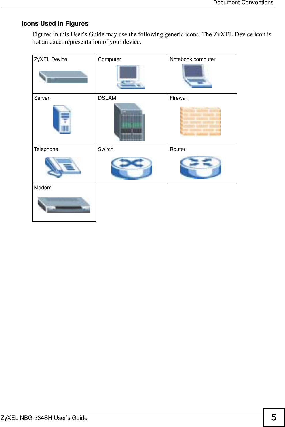  Document ConventionsZyXEL NBG-334SH User’s Guide 5Icons Used in FiguresFigures in this User’s Guide may use the following generic icons. The ZyXEL Device icon is not an exact representation of your device.ZyXEL Device Computer Notebook computerServer DSLAM FirewallTelephone Switch RouterModem