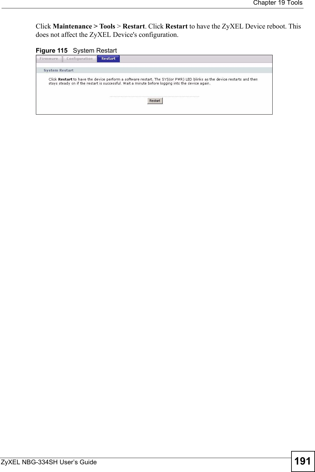  Chapter 19 ToolsZyXEL NBG-334SH User’s Guide 191Click Maintenance &gt; Tools &gt; Restart. Click Restart to have the ZyXEL Device reboot. This does not affect the ZyXEL Device&apos;s configuration.Figure 115   System Restart