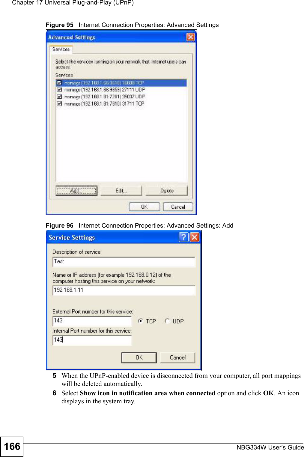 Chapter 17 Universal Plug-and-Play (UPnP)NBG334W User’s Guide166Figure 95   Internet Connection Properties: Advanced SettingsFigure 96   Internet Connection Properties: Advanced Settings: Add5When the UPnP-enabled device is disconnected from your computer, all port mappings will be deleted automatically.6Select Show icon in notification area when connected option and click OK. An icon displays in the system tray. 