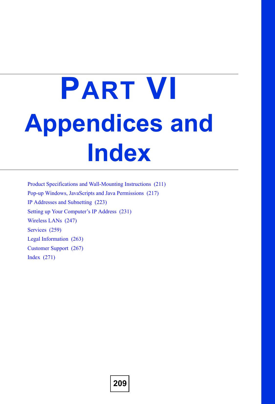 209PART VIAppendices and IndexProduct Specifications and Wall-Mounting Instructions  (211)Pop-up Windows, JavaScripts and Java Permissions  (217)IP Addresses and Subnetting  (223)Setting up Your Computer’s IP Address  (231)Wireless LANs  (247)Services  (259)Legal Information  (263)Customer Support  (267)Index  (271)