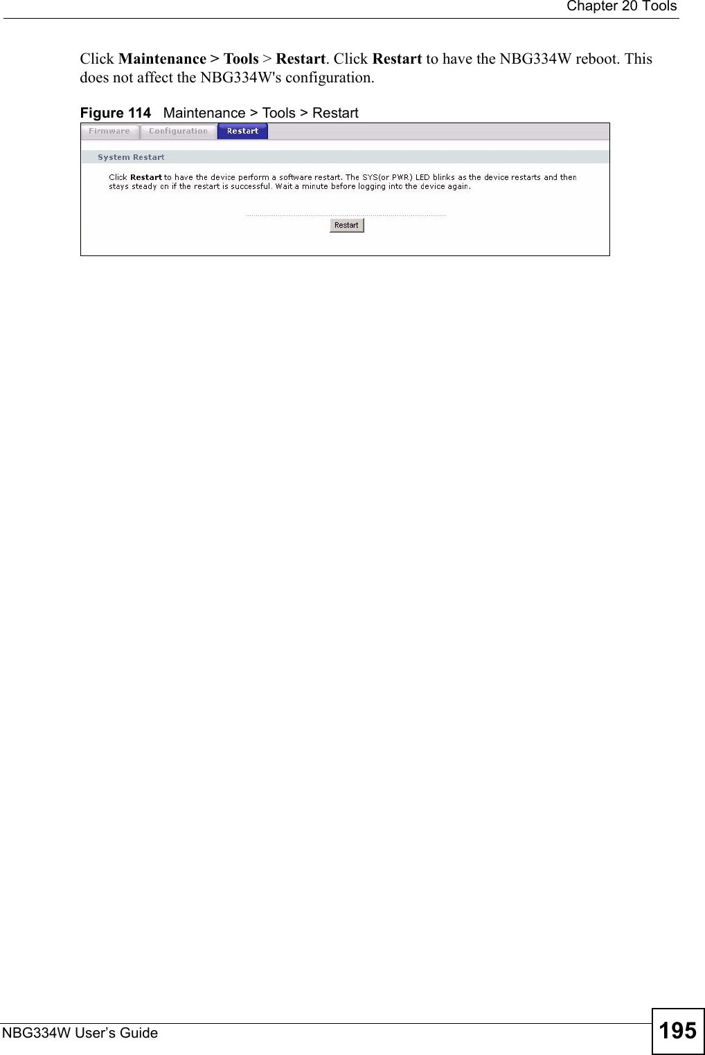  Chapter 20 ToolsNBG334W User’s Guide 195Click Maintenance &gt; Tools &gt; Restart. Click Restart to have the NBG334W reboot. This does not affect the NBG334W&apos;s configuration.Figure 114   Maintenance &gt; Tools &gt; Restart 