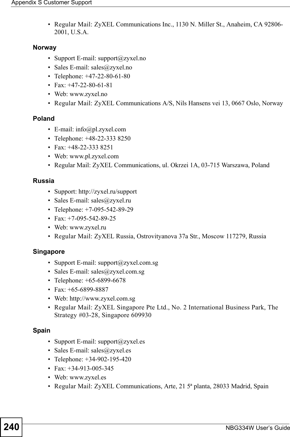 Appendix S Customer SupportNBG334W User’s Guide240• Regular Mail: ZyXEL Communications Inc., 1130 N. Miller St., Anaheim, CA 92806-2001, U.S.A.Norway• Support E-mail: support@zyxel.no • Sales E-mail: sales@zyxel.no• Telephone: +47-22-80-61-80• Fax: +47-22-80-61-81• Web: www.zyxel.no• Regular Mail: ZyXEL Communications A/S, Nils Hansens vei 13, 0667 Oslo, NorwayPoland• E-mail: info@pl.zyxel.com• Telephone: +48-22-333 8250• Fax: +48-22-333 8251• Web: www.pl.zyxel.com• Regular Mail: ZyXEL Communications, ul. Okrzei 1A, 03-715 Warszawa, PolandRussia• Support: http://zyxel.ru/support• Sales E-mail: sales@zyxel.ru• Telephone: +7-095-542-89-29• Fax: +7-095-542-89-25• Web: www.zyxel.ru• Regular Mail: ZyXEL Russia, Ostrovityanova 37a Str., Moscow 117279, RussiaSingapore• Support E-mail: support@zyxel.com.sg• Sales E-mail: sales@zyxel.com.sg• Telephone: +65-6899-6678• Fax: +65-6899-8887• Web: http://www.zyxel.com.sg• Regular Mail: ZyXEL Singapore Pte Ltd., No. 2 International Business Park, The Strategy #03-28, Singapore 609930Spain• Support E-mail: support@zyxel.es• Sales E-mail: sales@zyxel.es• Telephone: +34-902-195-420• Fax: +34-913-005-345• Web: www.zyxel.es • Regular Mail: ZyXEL Communications, Arte, 21 5ª planta, 28033 Madrid, Spain