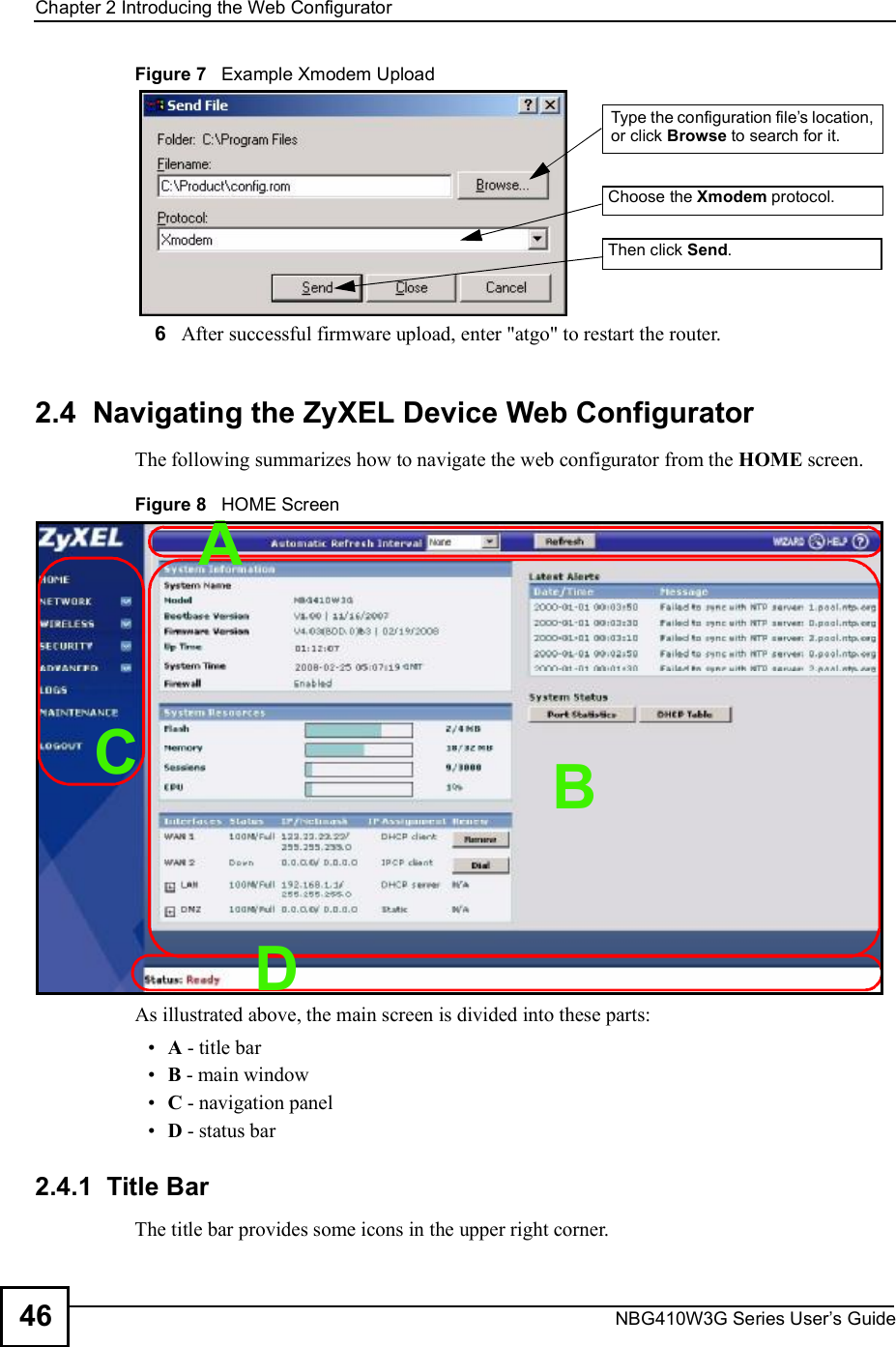 Chapter 2Introducing the Web ConfiguratorNBG410W3G Series User s Guide46Figure 7   Example Xmodem Upload6After successful firmware upload, enter &quot;atgo&quot; to restart the router.2.4  Navigating the ZyXEL Device Web ConfiguratorThe following summarizes how to navigate the web configurator from the HOME screen.Figure 8   HOME ScreenAs illustrated above, the main screen is divided into these parts: A - title bar B - main window C - navigation panel D - status bar2.4.1  Title BarThe title bar provides some icons in the upper right corner.Type the configuration file s location, or click Browse to search for it.Choose the Xmodem protocol.Then click Send.CDBA