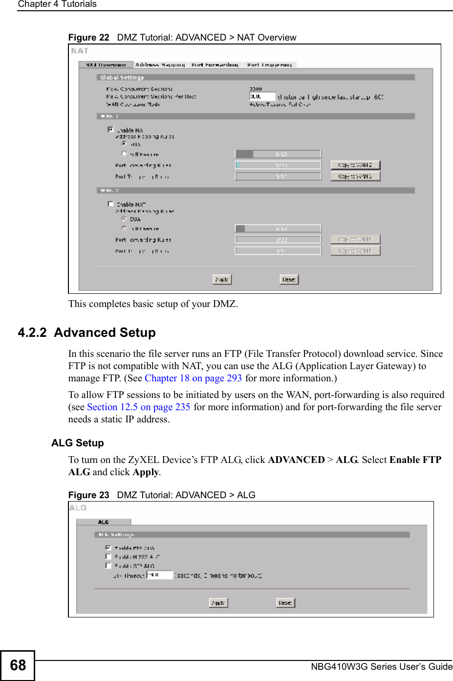 Chapter 4TutorialsNBG410W3G Series User s Guide68Figure 22   DMZ Tutorial: ADVANCED &gt; NAT Overview This completes basic setup of your DMZ.4.2.2  Advanced Setup In this scenario the file server runs an FTP (File Transfer Protocol) download service. Since FTP is not compatible with NAT, you can use the ALG (Application Layer Gateway) to manage FTP. (See Chapter 18 on page 293 for more information.)To allow FTP sessions to be initiated by users on the WAN, port-forwarding is also required (see Section 12.5 on page 235 for more information) and for port-forwarding the file server needs a static IP address.ALG SetupTo turn on the ZyXEL Device!s FTP ALG, click ADVANCED &gt; ALG. Select Enable FTP ALG and click Apply.Figure 23   DMZ Tutorial: ADVANCED &gt; ALG