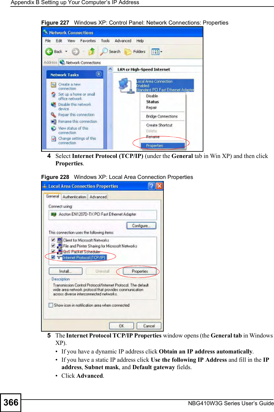 Appendix BSetting up Your Computer s IP AddressNBG410W3G Series User s Guide366Figure 227   Windows XP: Control Panel: Network Connections: Properties4Select Internet Protocol (TCP/IP) (under the General tab in Win XP) and then click Properties.Figure 228   Windows XP: Local Area Connection Properties5The Internet Protocol TCP/IP Properties window opens (the General tab in Windows XP). If you have a dynamic IP address click Obtain an IP address automatically. If you have a static IP address click Use the following IP Address and fill in the IP address, Subnet mask, and Default gateway fields.  Click Advanced.