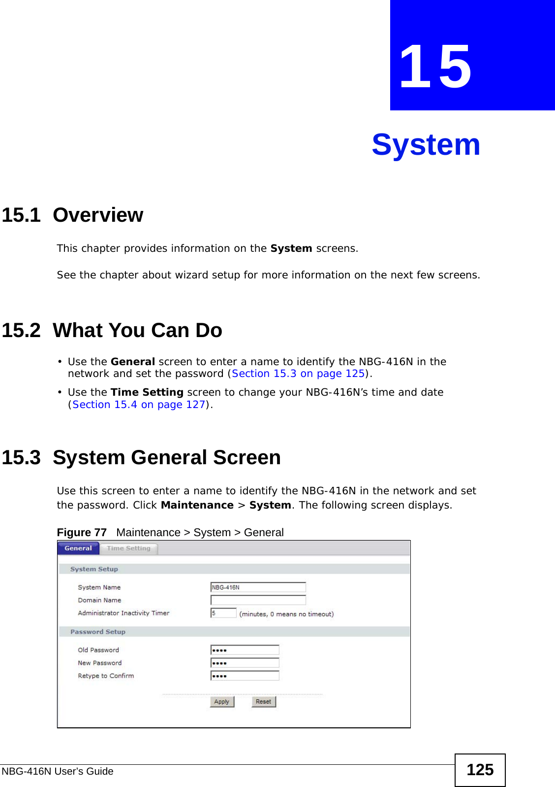 NBG-416N User’s Guide 125CHAPTER  15 System15.1  OverviewThis chapter provides information on the System screens. See the chapter about wizard setup for more information on the next few screens.15.2  What You Can Do•Use the General screen to enter a name to identify the NBG-416N in the network and set the password (Section 15.3 on page 125).•Use the Time Setting screen to change your NBG-416N’s time and date (Section 15.4 on page 127).15.3  System General Screen Use this screen to enter a name to identify the NBG-416N in the network and set the password. Click Maintenance &gt; System. The following screen displays.Figure 77   Maintenance &gt; System &gt; General 