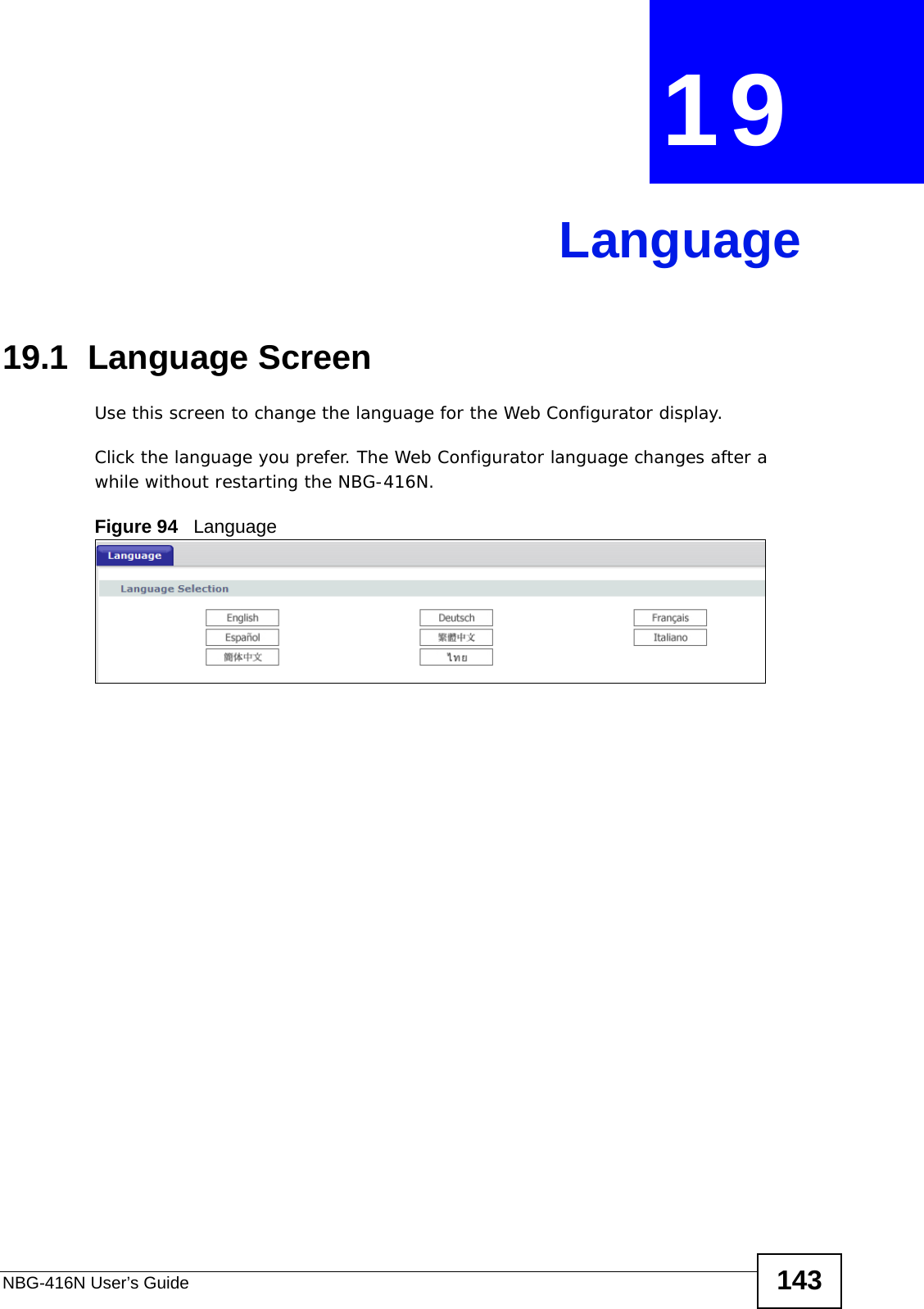 NBG-416N User’s Guide 143CHAPTER  19 Language19.1  Language ScreenUse this screen to change the language for the Web Configurator display.Click the language you prefer. The Web Configurator language changes after a while without restarting the NBG-416N.Figure 94   Language