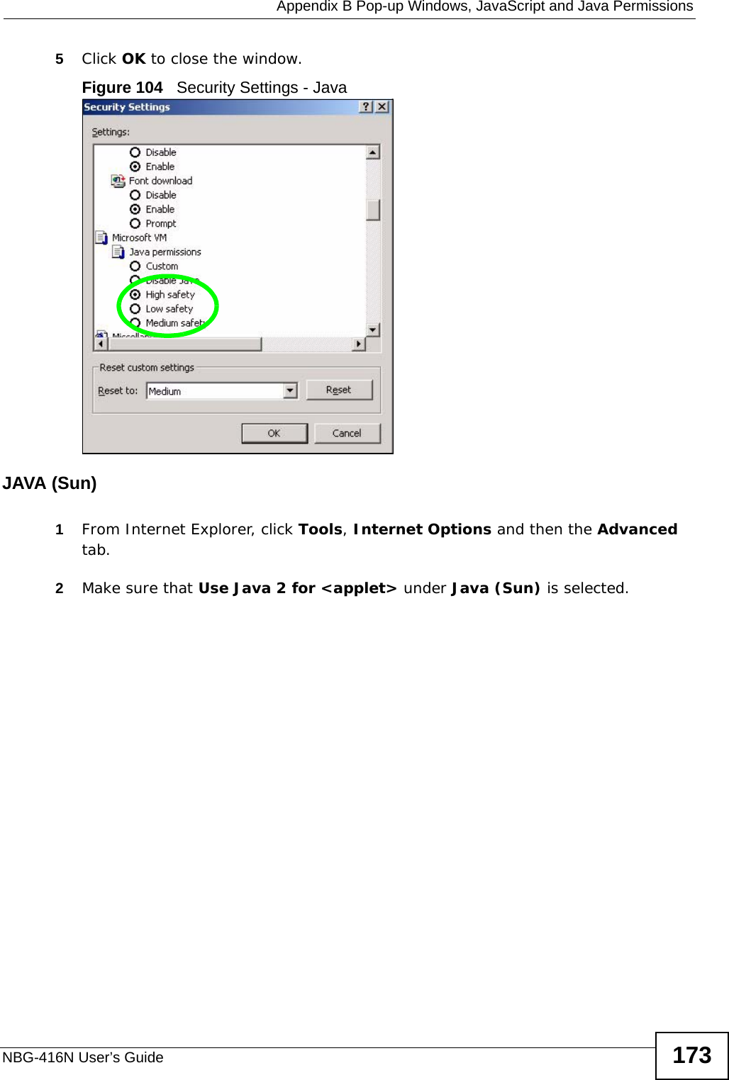  Appendix B Pop-up Windows, JavaScript and Java PermissionsNBG-416N User’s Guide 1735Click OK to close the window.Figure 104   Security Settings - Java JAVA (Sun)1From Internet Explorer, click Tools, Internet Options and then the Advanced tab. 2Make sure that Use Java 2 for &lt;applet&gt; under Java (Sun) is selected.