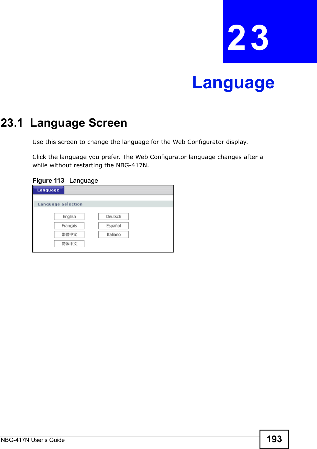 NBG-417N User s Guide 193CHAPTER  23 Language23.1  Language ScreenUse this screen to change the language for the Web Configurator display.Click the language you prefer. The Web Configurator language changes after a while without restarting the NBG-417N.Figure 113   Language