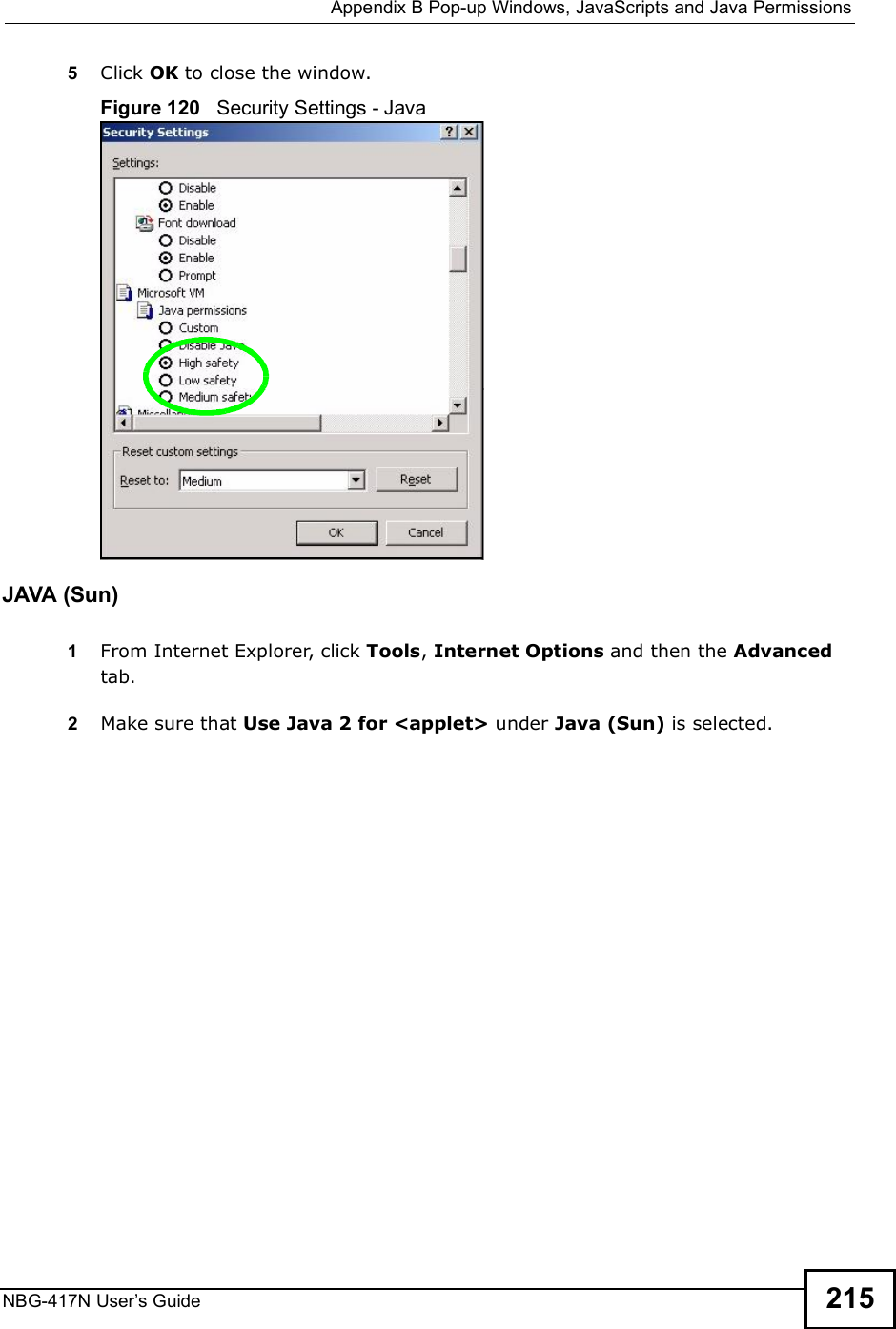  Appendix BPop-up Windows, JavaScripts and Java PermissionsNBG-417N User s Guide 2155Click OK to close the window.Figure 120   Security Settings - Java JAVA (Sun)1From Internet Explorer, click Tools, Internet Options and then the Advanced tab. 2Make sure that Use Java 2 for &lt;applet&gt; under Java (Sun) is selected.