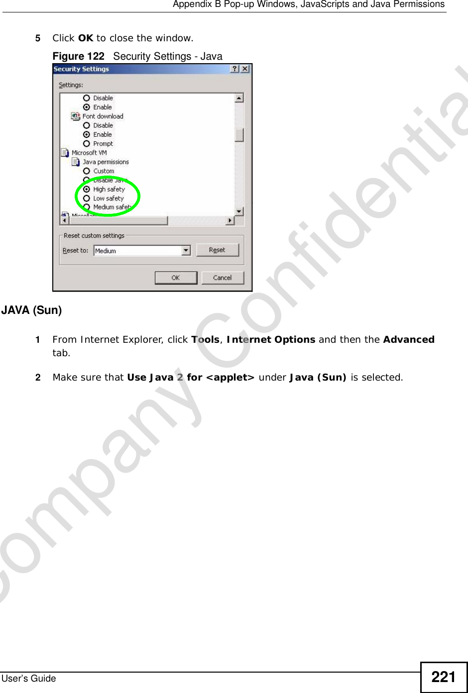  Appendix BPop-up Windows, JavaScripts and Java PermissionsUser’s Guide 2215Click OK to close the window.Figure 122   Security Settings - Java JAVA (Sun)1From Internet Explorer, click Tools,Internet Options and then the Advancedtab. 2Make sure that Use Java 2 for &lt;applet&gt; under Java (Sun) is selected.Company Confidential