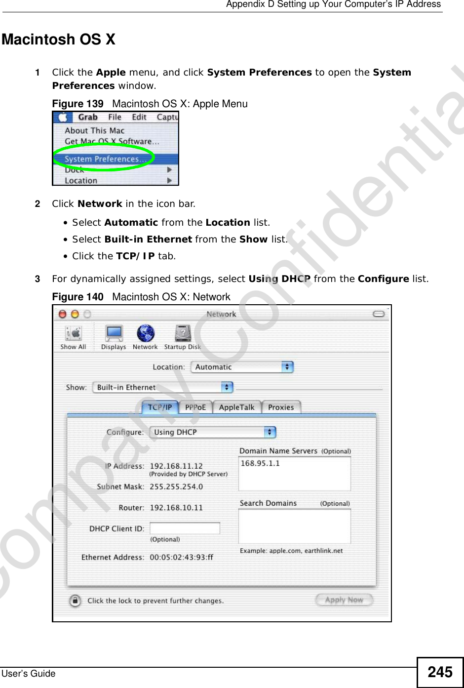  Appendix DSetting up Your Computer’s IP AddressUser’s Guide 245Macintosh OS X1Click the Apple menu, and click System Preferences to open the SystemPreferences window.Figure 139   Macintosh OS X: Apple Menu2Click Network in the icon bar.   •Select Automatic from the Location list.•Select Built-in Ethernet from the Show list. •Click the TCP/IP tab.3For dynamically assigned settings, select Using DHCP from the Configure list.Figure 140   Macintosh OS X: NetworkCompany Confidential